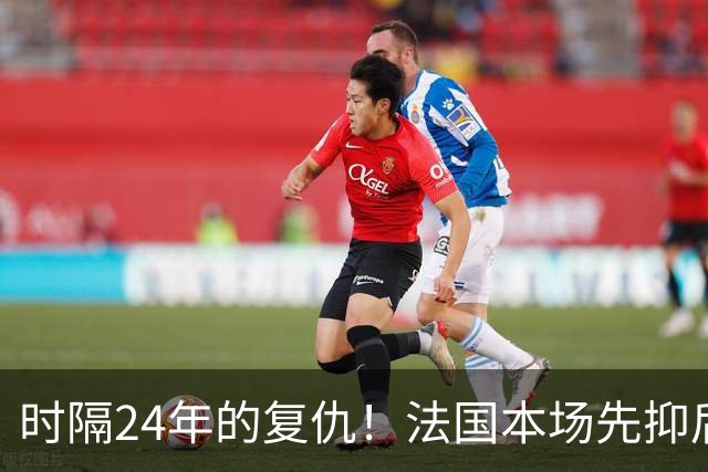 时隔24年的复仇！法国本场先抑后扬 一扫韩日世界杯阴霾